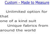 Unlimited option for that one of a kind suit      Unique fabrics from around the world  Custom - Made to Measure