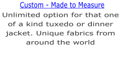 Unlimited option for that one of a kind tuxedo or dinner jacket. Unique fabrics from around the world  Custom - Made to Measure